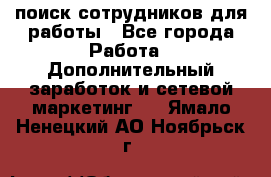 поиск сотрудников для работы - Все города Работа » Дополнительный заработок и сетевой маркетинг   . Ямало-Ненецкий АО,Ноябрьск г.